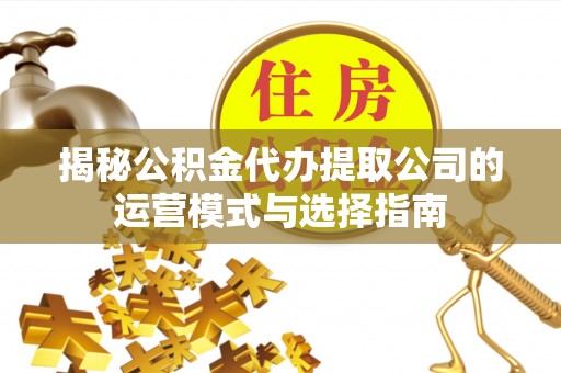 缙云揭秘公积金代办提取公司的运营模式与选择指南