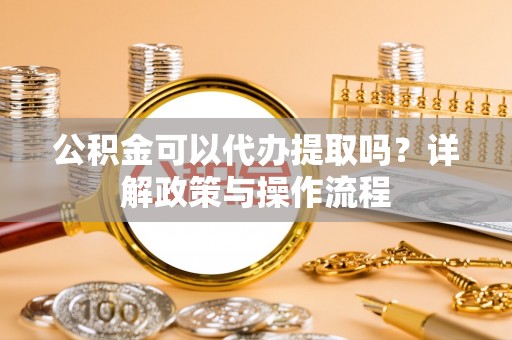 缙云公积金可以代办提取吗？详解政策与操作流程