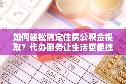 缙云如何轻松搞定住房公积金提取？代办服务让生活更便捷