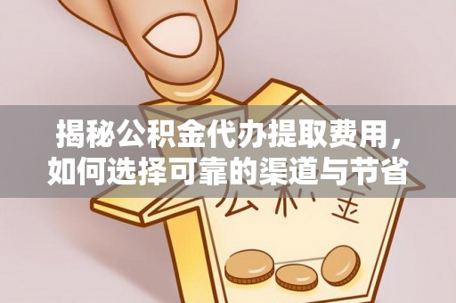 缙云揭秘公积金代办提取费用，如何选择可靠的渠道与节省成本