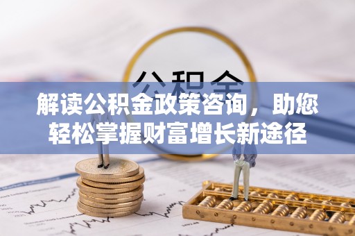缙云解读公积金政策咨询，助您轻松掌握财富增长新途径