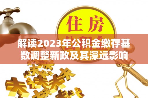 缙云解读2023年公积金缴存基数调整新政及其深远影响