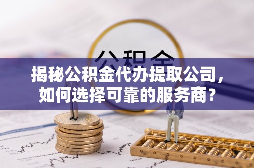 缙云揭秘公积金代办提取公司，如何选择可靠的服务商？