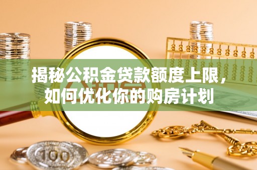 缙云揭秘公积金贷款额度上限，如何优化你的购房计划