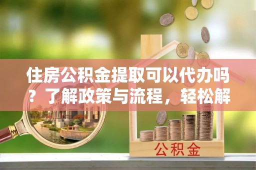 缙云住房公积金提取可以代办吗？了解政策与流程，轻松解决你的疑问