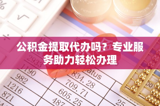 缙云公积金提取代办吗？专业服务助力轻松办理