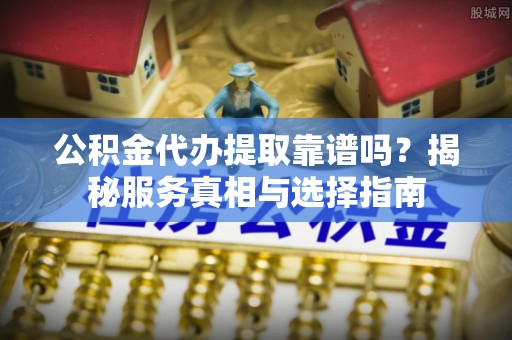缙云公积金代办提取靠谱吗？揭秘服务真相与选择指南