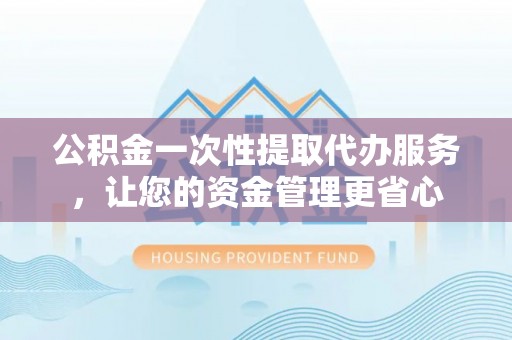 缙云公积金一次性提取代办服务，让您的资金管理更省心