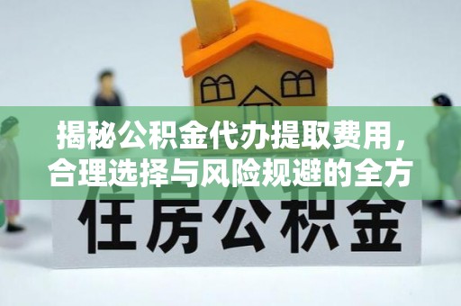 缙云揭秘公积金代办提取费用，合理选择与风险规避的全方位解析