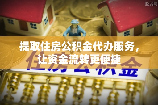 缙云提取住房公积金代办服务，让资金流转更便捷