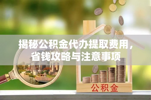缙云揭秘公积金代办提取费用，省钱攻略与注意事项