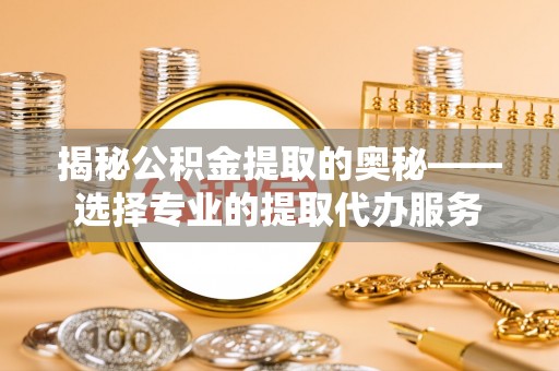 缙云揭秘公积金提取的奥秘——选择专业的提取代办服务