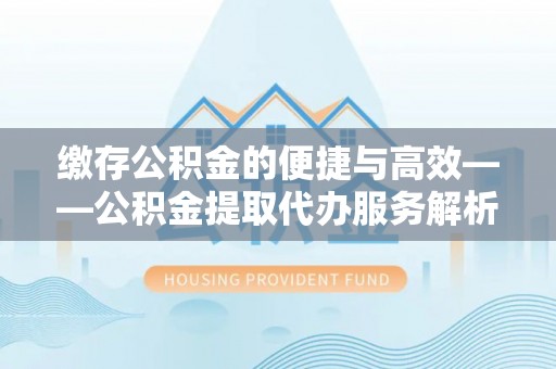 缙云缴存公积金的便捷与高效——公积金提取代办服务解析