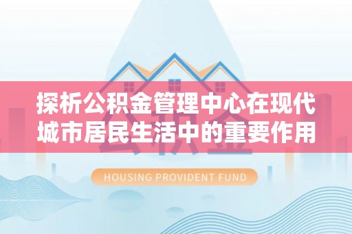 缙云探析公积金管理中心在现代城市居民生活中的重要作用