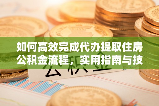 缙云如何高效完成代办提取住房公积金流程，实用指南与技巧
