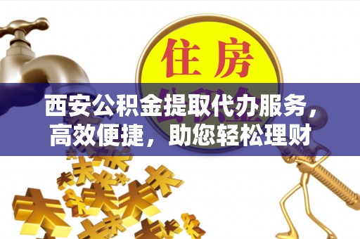 缙云西安公积金提取代办服务，高效便捷，助您轻松理财