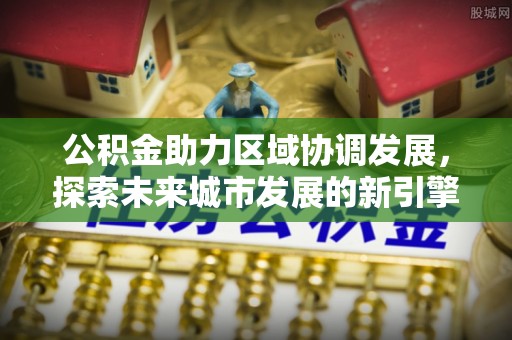 缙云公积金助力区域协调发展，探索未来城市发展的新引擎
