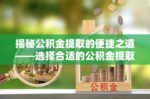 缙云揭秘公积金提取的便捷之道——选择合适的公积金提取代办单位