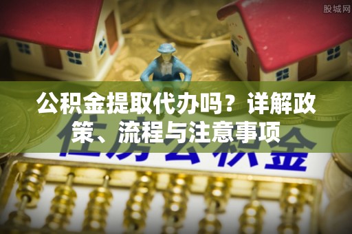 缙云公积金提取代办吗？详解政策、流程与注意事项