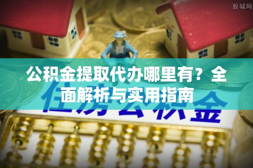 缙云公积金提取代办哪里有？全面解析与实用指南