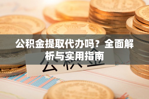 缙云公积金提取代办吗？全面解析与实用指南