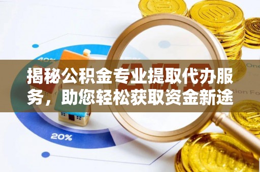 缙云揭秘公积金专业提取代办服务，助您轻松获取资金新途径
