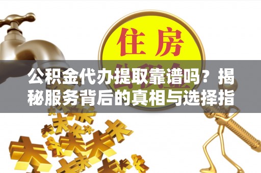 缙云公积金代办提取靠谱吗？揭秘服务背后的真相与选择指南