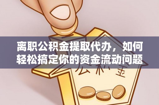 缙云离职公积金提取代办，如何轻松搞定你的资金流动问题