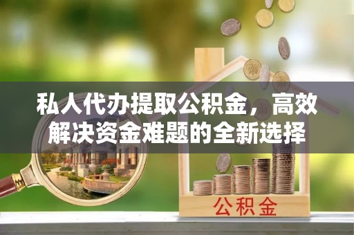 缙云私人代办提取公积金，高效解决资金难题的全新选择