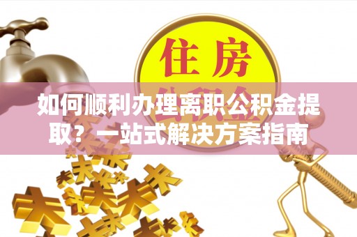 缙云如何顺利办理离职公积金提取？一站式解决方案指南