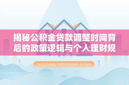 缙云揭秘公积金贷款调整时间背后的政策逻辑与个人理财规划