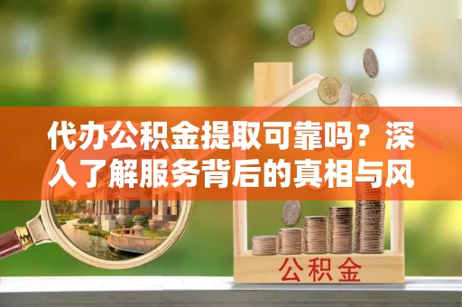 缙云代办公积金提取可靠吗？深入了解服务背后的真相与风险