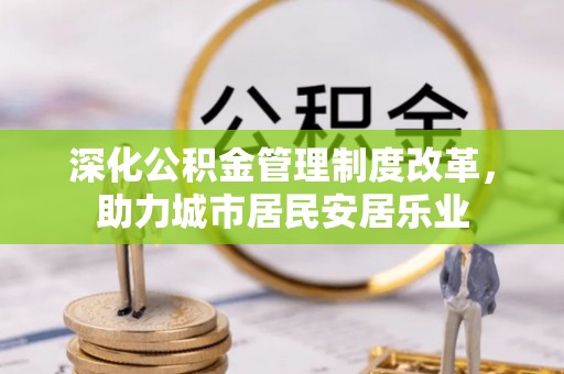 缙云深化公积金管理制度改革，助力城市居民安居乐业