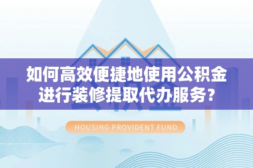 缙云如何高效便捷地使用公积金进行装修提取代办服务？