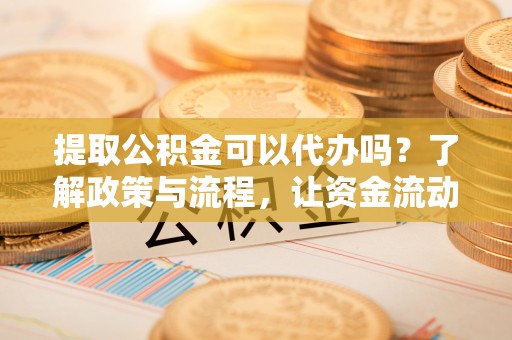 缙云提取公积金可以代办吗？了解政策与流程，让资金流动更轻松