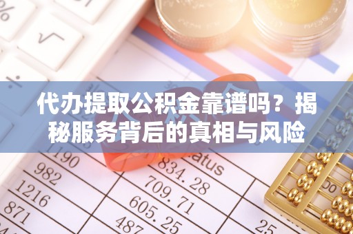 缙云代办提取公积金靠谱吗？揭秘服务背后的真相与风险