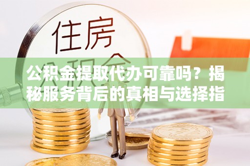 缙云公积金提取代办可靠吗？揭秘服务背后的真相与选择指南