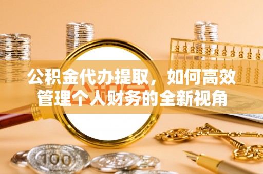缙云公积金代办提取，如何高效管理个人财务的全新视角