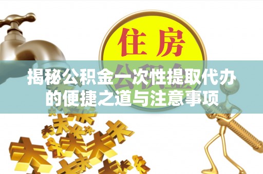 缙云揭秘公积金一次性提取代办的便捷之道与注意事项
