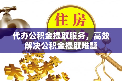 缙云代办公积金提取服务，高效解决公积金提取难题