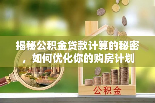 缙云揭秘公积金贷款计算的秘密，如何优化你的购房计划