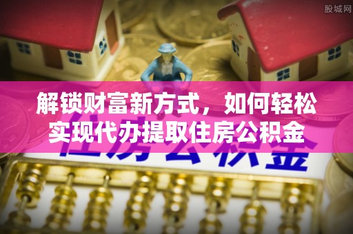 缙云解锁财富新方式，如何轻松实现代办提取住房公积金