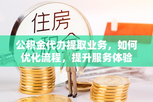 缙云公积金代办提取业务，如何优化流程，提升服务体验