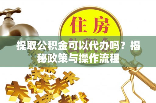 缙云提取公积金可以代办吗？揭秘政策与操作流程
