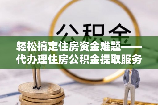 缙云轻松搞定住房资金难题——代办理住房公积金提取服务详解