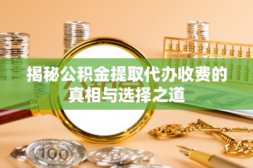 缙云揭秘公积金提取代办收费的真相与选择之道