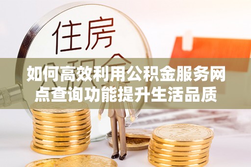 缙云如何高效利用公积金服务网点查询功能提升生活品质