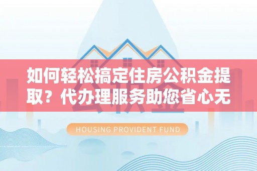缙云如何轻松搞定住房公积金提取？代办理服务助您省心无忧
