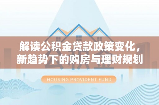 缙云解读公积金贷款政策变化，新趋势下的购房与理财规划