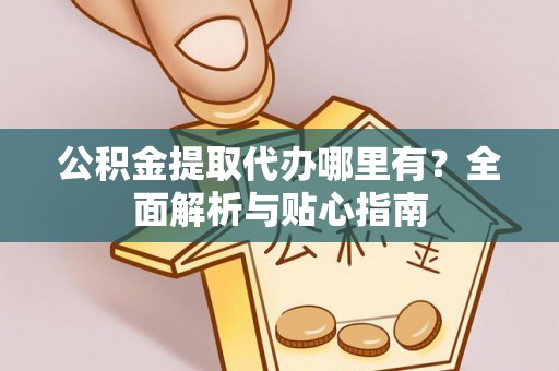 缙云公积金提取代办哪里有？全面解析与贴心指南